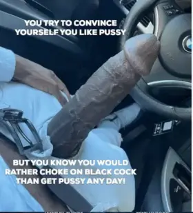 You convince yourself you're straight, but you know you would rather choke on a big black cock than get pussy any day ;)