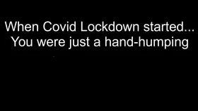 When Covid Lockdown started, you were just a hand-humping Beta Male. After months of watching porn, You've changed. You're in a different kind of lockdown..